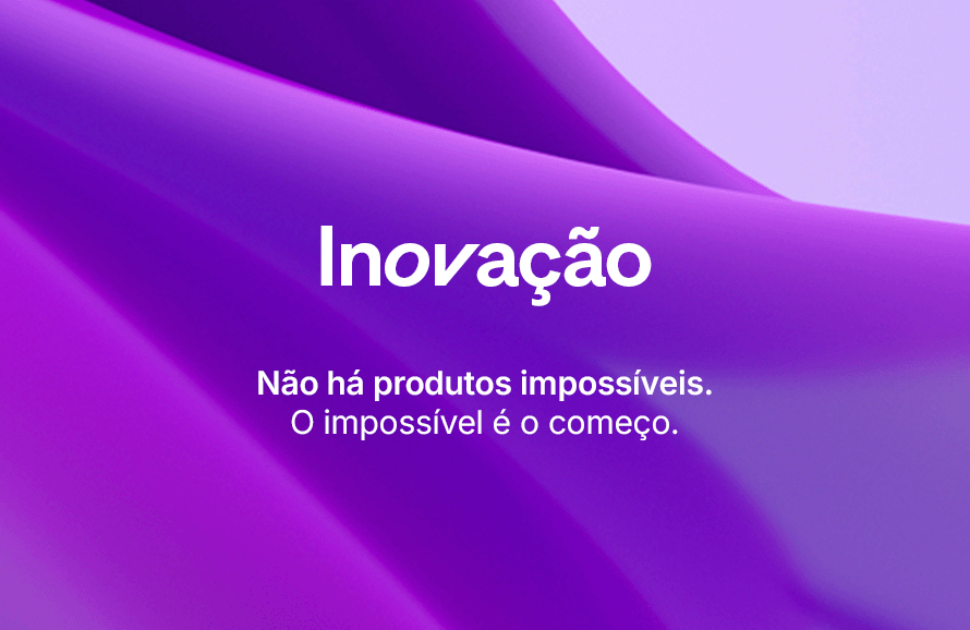 Inovação. Não há produtos impossíveis. O impossível é o começo.