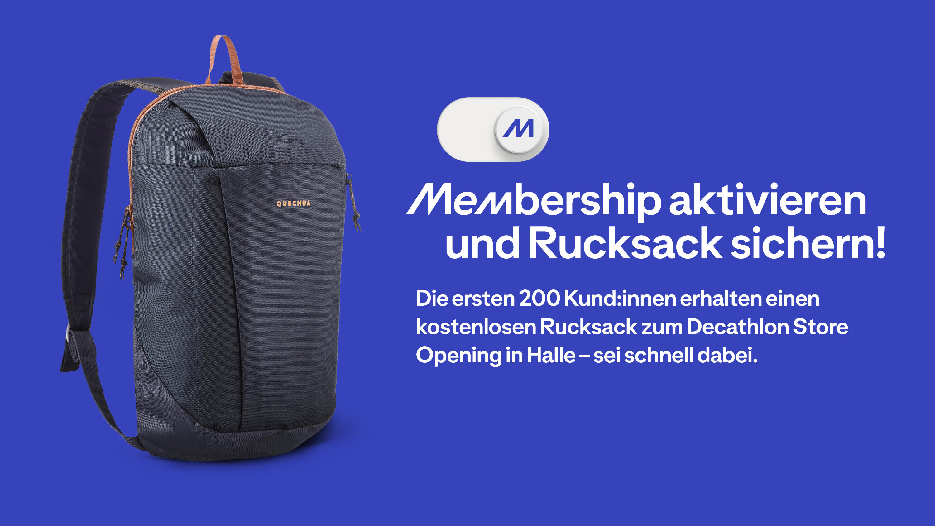 Ein blaues Werbebanner, auf dessen linker Seite ein dunkelgrauer Rucksack der Marke Quechua abgebildet ist. Rechts daneben befindet sich die große weiße Aufschrift „Membership aktivieren und Rucksack sichern!“, darüber ein weißer Schalter mit einem blauen „M“-Logo. Ein kleinerer Text darunter lautet: „Die ersten 200 Kund:innen erhalten einen kostenlosen Rucksack zum Decathlon Store Opening in Halle – sei schnell dabei.“